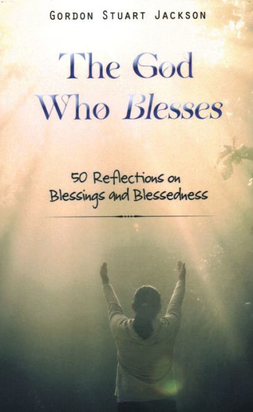 The God Who Blesses: 50 Reflections On Blessings And Blessedness