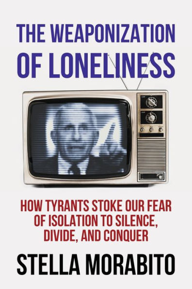 The Weaponization Of Loneliness: How Tyrants Stoke Our Fear Of Isolation To Silence, Divide, And Conquer