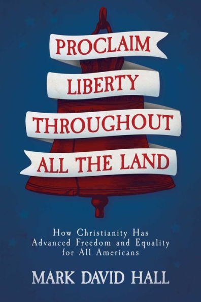 Proclaim Liberty Throughout All The Land: How Christianity Has Advanced Freedom And Equality For All Americans
