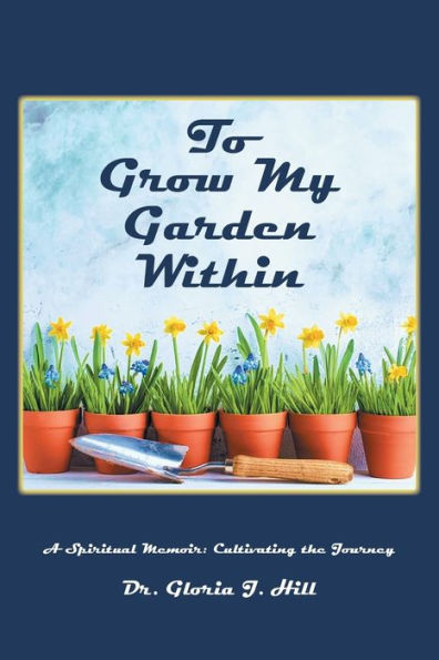 To Grow My Garden Within: A Spiritual Memoir: Cultivating The Journey