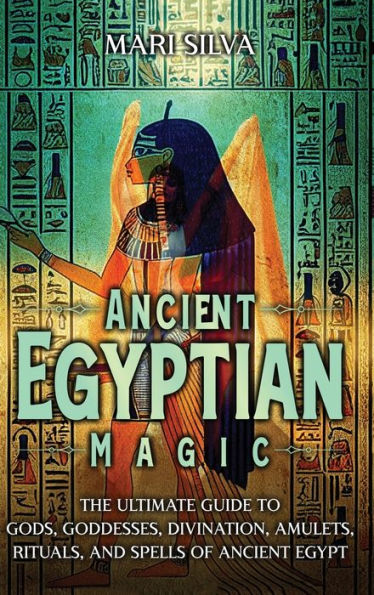 Ancient Egyptian Magic: The Ultimate Guide To Gods, Goddesses, Divination, Amulets, Rituals, And Spells Of Ancient Egypt