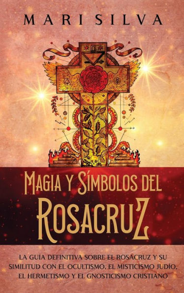 Magia Y Símbolos Del Rosacruz: La Guía Definitiva Sobre El Rosacruz Y Su Similitud Con El Ocultismo, El Misticismo Judío, El Hermetismo Y El Gnosticismo Cristiano (Spanish Edition)