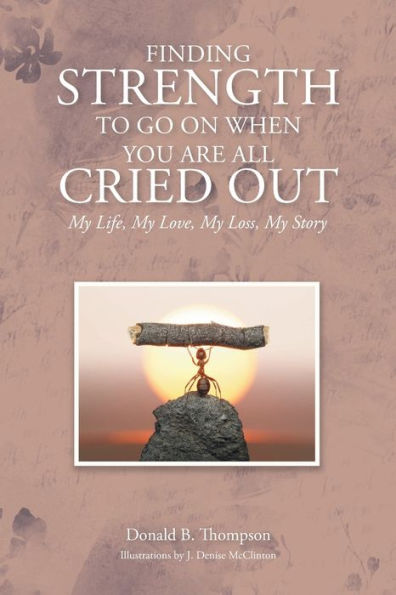Finding Strength To Go On When You Are All Cried Out: My Life, My Love, My Loss, My Story