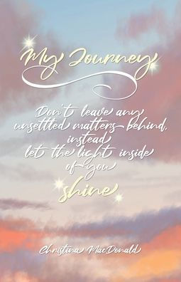 My Journey: Don'T Leave Any Unsettled Matters Behind, Instead Let The Light Inside Of You Shine - 9781639032877