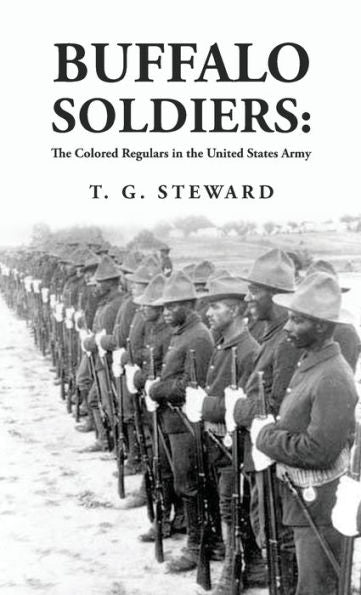 Buffalo Soldiers: The Colored Regulars In The United States Army: The Colored Regulars In The United States Army By: T. G. Steward