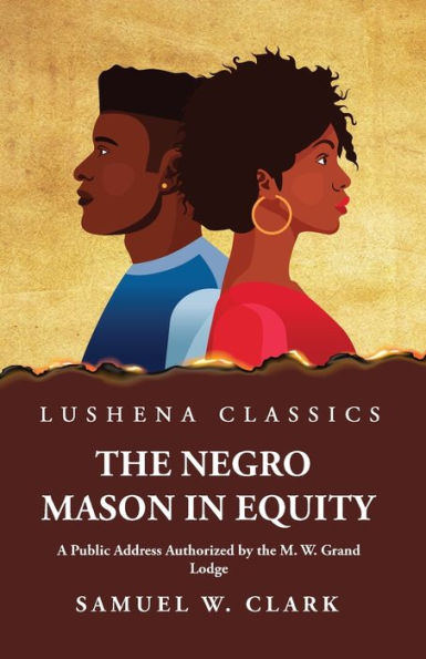 The Negro Mason In Equity A Public Address Authorized By The M. W. Grand Lodge