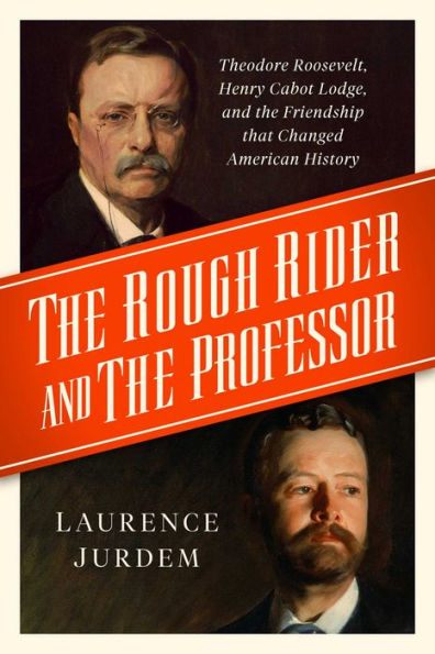 The Rough Rider And The Professor: Theodore Roosevelt, Henry Cabot Lodge, And The Friendship That Changed American History