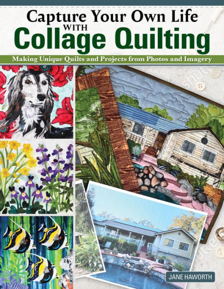 Capture Your Own Life With Collage Quilting: Making Unique Quilts And Projects From Photos And Imagery (Landauer) 12 Projects, Easy Step-By-Step Tutorials, Free-Motion Techniques, Finishing, And More