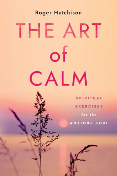 The Art Of Calm: Spiritual Exercises For The Anxious Soul