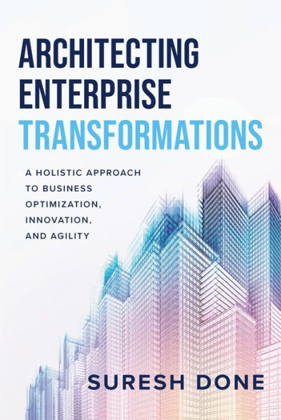 Architecting Enterprise Transformations: A Holistic Approach To Business Optimization, Innovation, And Agility