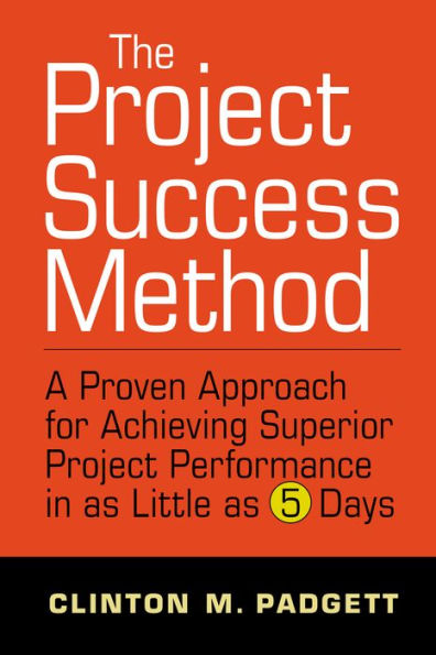 The Project Success Method: A Proven Approach For Achieving Superior Project Performance In As A Little As 5 Days
