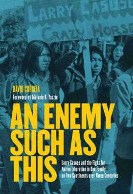 An Enemy Such As This: Larry Casuse And The Fight For Native Liberation In One Family On Two Continents Over Three Centuries