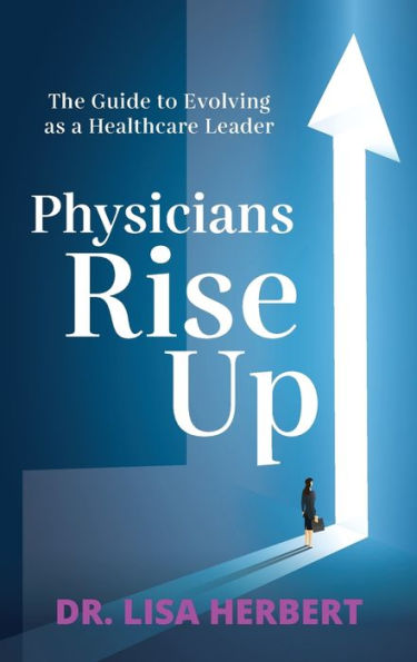 Physicians Rise Up: The Guide To Evolving As A Healthcare Leader