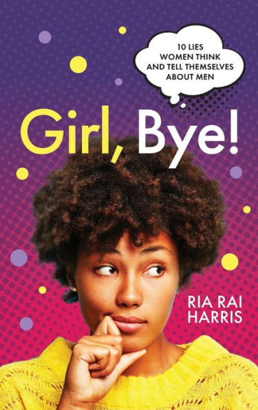Girl, Bye!: 10 Lies Women Think And Tell Themselves About Men