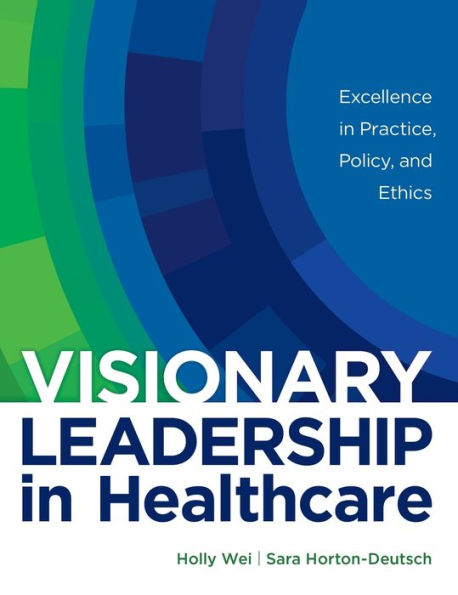 Visionary Leadership In Healthcare: Excellence In Practice, Policy, And Ethics