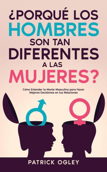 ¿Porqué Los Hombres Son Tan Diferentes A Las Mujeres?: Cómo Entender La Mente Masculina Para Hacer Mejores Decisiones En Tus Relaciones (Spanish Edition)