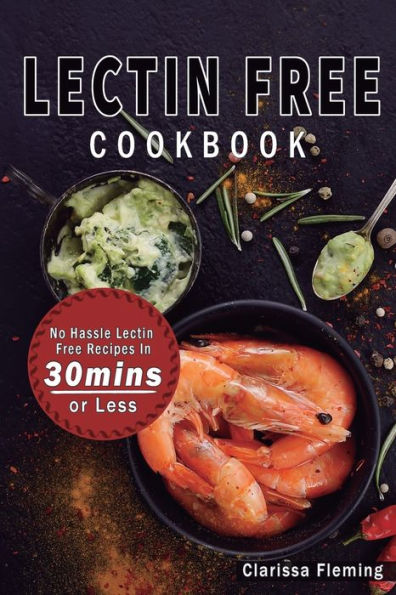 Lectin Free Cookbook: No Hassle Lectin Free Recipes In 30 Minutes Or Less (Start Today Cooking Quick & Easy Recipes & Lose Weight Fast By Eating Delicious Foods Also Known As The Plant Paradox Diet)
