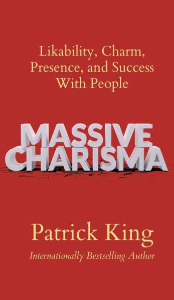 Massive Charisma: Likability, Charm, Presence, And Success With People
