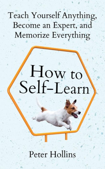 How To Self-Learn: Teach Yourself Anything, Become An Expert, And Memorize Everything