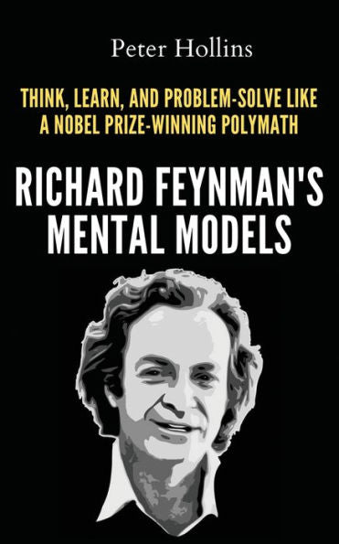 Richard Feynman'S Mental Models: How To Think, Learn, And Problem-Solve Like A Nobel Prize-Winning Polymath