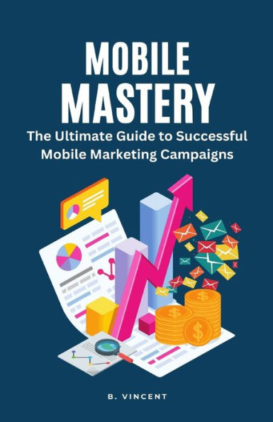 Mobile Mastery: The Ultimate Guide To Successful Mobile Marketing Campaigns