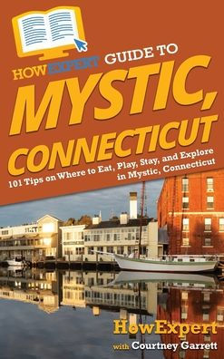 Howexpert Guide To Mystic, Connecticut: 101 Tips On Where To Eat, Play, Stay, And Explore In Mystic, Connecticut