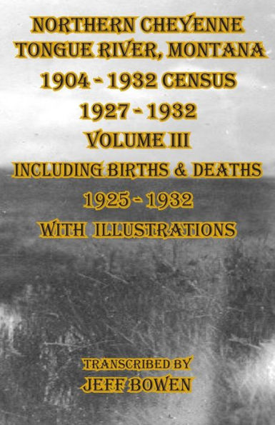 Northern Cheyenne Tongue River, Montana 1904 - 1932 Census 1927-1932 Volume Iii: Including Births & Deaths 1925-1932 With Illustrations