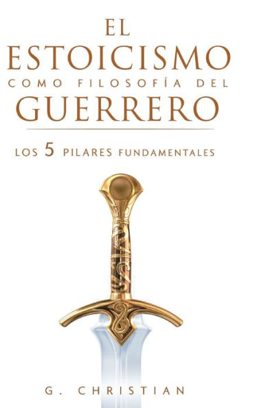El Estoicismo Como Filosofía Del Guerrero: Los 5 Pilares Fundamentales (Spanish Edition)