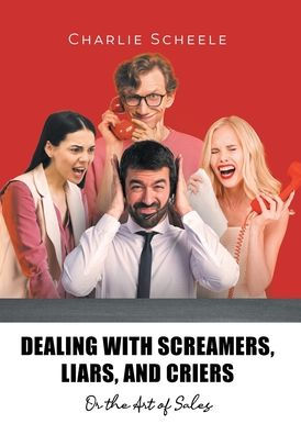 Dealing With Screamers, Liars, And Criers: Or The Art Of Sales