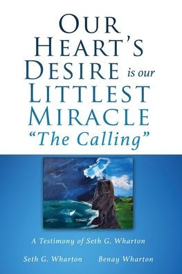 Our Heart'S Desire Is Our Littlest Miracle The Calling: A Testimony Of Seth G. Wharton