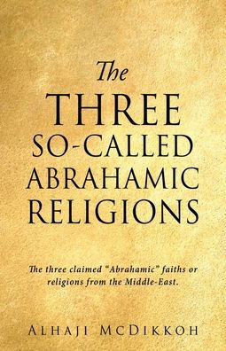 The Three So-Called Abrahamic Religions: The Three Claimed Abrahamic Faiths Or Religions From The Middle-East.