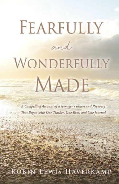 Fearfully And Wonderfully Made: A Compelling Account Of A Teenager'S Illness And Recovery That Began With One Teacher, One Rose, And One Journal