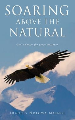 Soaring Above The Natural: God'S Desire For Every Believer