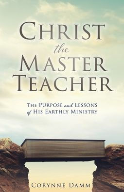 Christ The Master Teacher: The Purpose And Lessons Of His Earthly Ministry