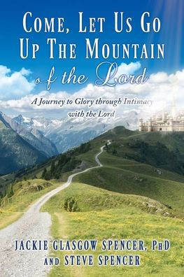Come, Let Us Go Up The Mountain Of The Lord: A Journey To Glory Through Intimacy With The Lord