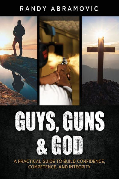 Guys, Guns & God: A Practical Guide To Build Confidence, Competence And Integrity