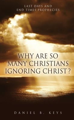 Why Are So Many Christians Ignoring Christ?: Last Days And End Times Prophecies