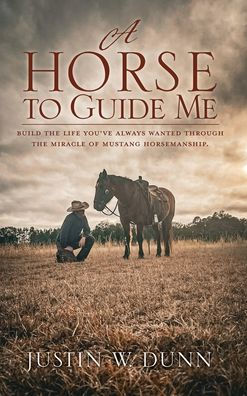 A Horse To Guide Me: Build The Life You'Ve Always Wanted Through The Miracle Of Mustang Horsemanship.
