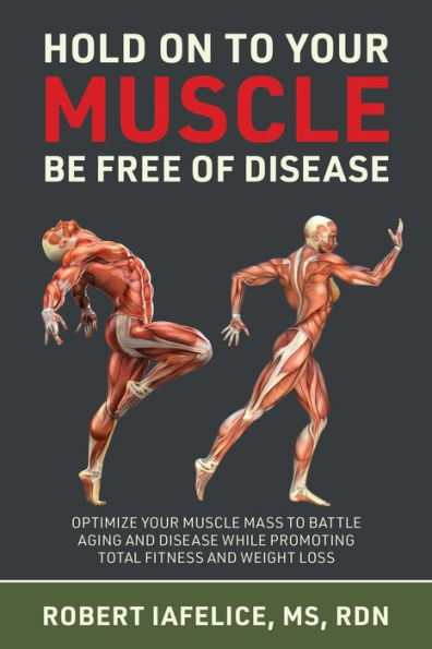 Hold On To Your Muscle, Be Free Of Disease: Optimize Your Muscle Mass To Battle Aging And Disease While Promoting Total Fitness And Lasting Weight Loss