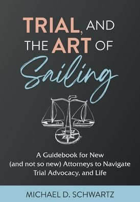 Trial And The Art Of Sailing: A Guidebook For New (And Not So New) Attorneys To Navigate Trial Advocacy, And Life