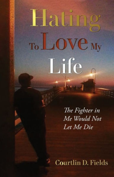 Hating To Love My Life: The Fighter In Me Would Not Let Me Die (The Life Of Courtlin D. Fields)
