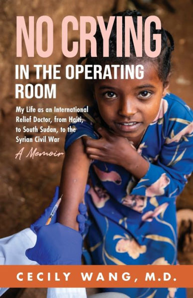 No Crying In The Operating Room: My Life As An International Relief Doctor, From Haiti, To South Sudan, To The Syrian Civil War A Memoir