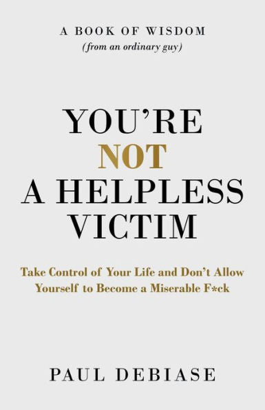 You’Re Not A Helpless Victim: Take Control Of Your Life And Don’T Allow Yourself To Become A Miserable F*Ck