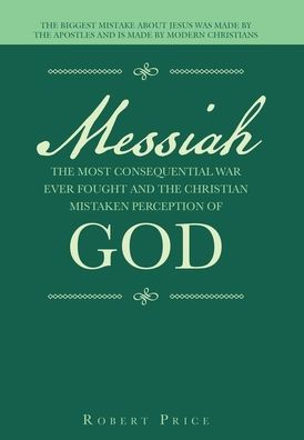 Messiah The Most Consequential War Ever Fought And The Christian Mistaken Perception Of God: The Biggest Mistake About Jesus Was Made By The Apostles And Is Made By Modern Christians - 9781663244956