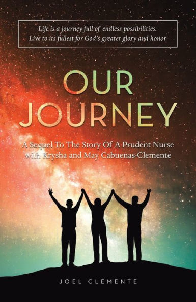 Our Journey A Sequel To The Story Of A Prudent Nurse With Krysha And May Cabuenas-Clemente: Life Is A Journey Full Of Endless Possibilities. Live To Its Fullest For God’S Greater Glory And Honor
