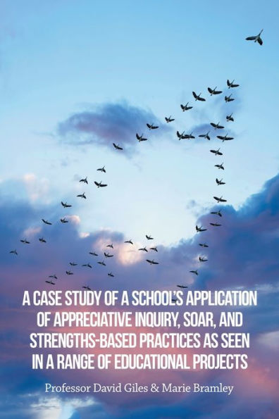 A Case Study Of A School’S Application Of Appreciative Inquiry, Soar, And Strengths-Based Practices As Seen In A Range Of Educational Projects