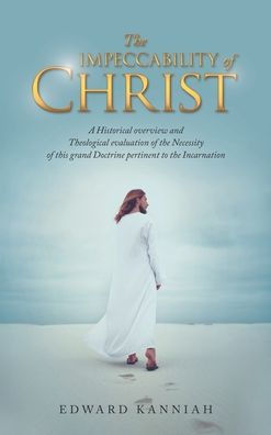 The Impeccability Of Christ: A Historical Overview And Theological Evaluation Of The Necessity Of This Grand Doctrine Pertinent To The Incarnation - 9781664272552
