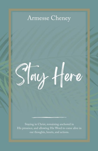 Stay Here: Staying In Christ, Remaining Anchored In His Presence, And Allowing His Word To Come Alive In Our Thoughts, Hearts, And Actions. - 9781664277922
