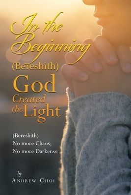 In The Beginning (Bereshith) God Created The Light: (Bereshith) No More Chaos, No More Darkenss - 9781664279285