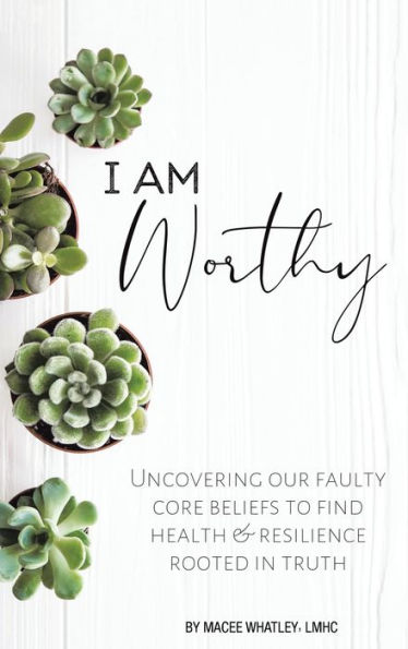 I Am Worthy: Uncovering Our Faulty Core Beliefs To Find Health & Resilience Rooted In Truth